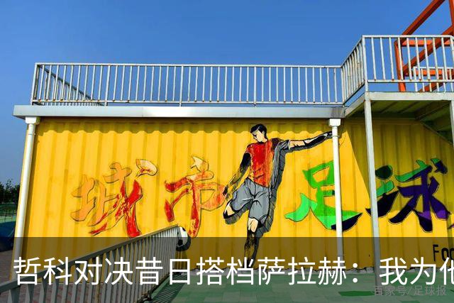 哲科对决昔日搭档萨拉赫：我为他的成就感到高兴
