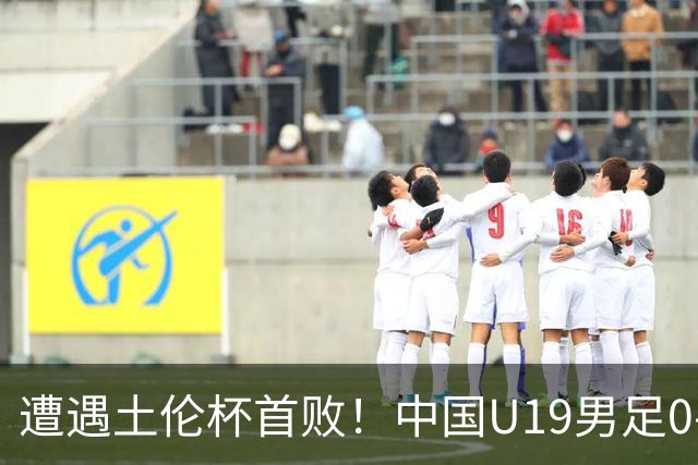 遭遇土伦杯首败！中国U19男足0-3不敌民主刚果U23队